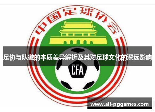 足协与队徽的本质差异解析及其对足球文化的深远影响 足协与队徽的本质差异解析及其对足球文化的深远影响