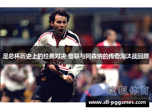 足总杯历史上的经典对决 曼联与阿森纳的传奇淘汰战回顾 足总杯历史上的经典对决 曼联与阿森纳的传奇淘汰战回顾