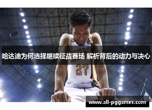 哈达迪为何选择继续征战赛场 解析背后的动力与决心