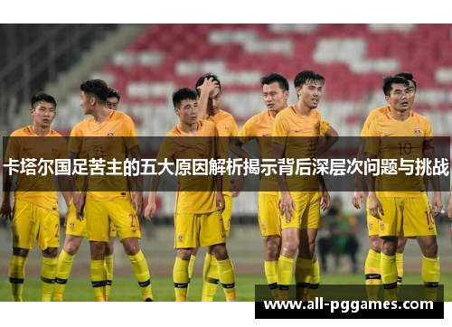 卡塔尔国足苦主的五大原因解析揭示背后深层次问题与挑战