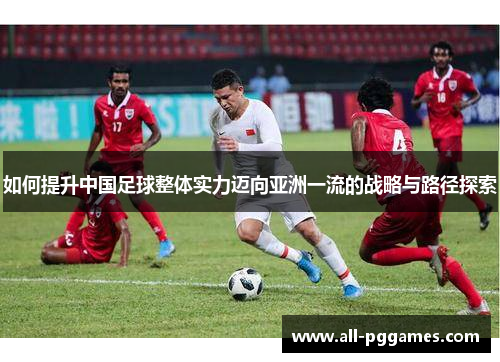 如何提升中国足球整体实力迈向亚洲一流的战略与路径探索
