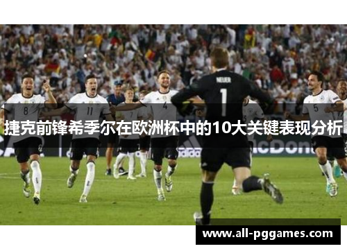 捷克前锋希季尔在欧洲杯中的10大关键表现分析