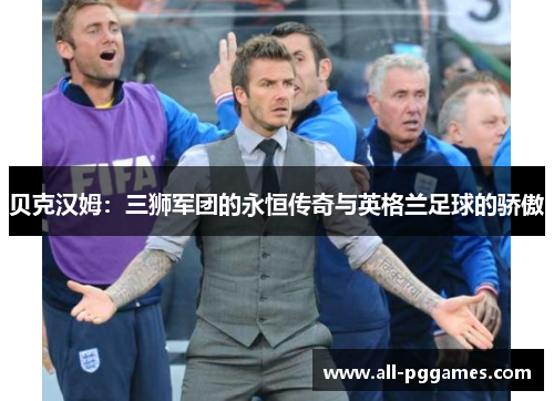 贝克汉姆：三狮军团的永恒传奇与英格兰足球的骄傲