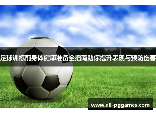 足球训练前身体健康准备全指南助你提升表现与预防伤害