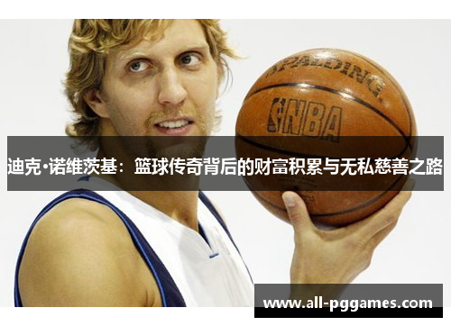 迪克·诺维茨基：篮球传奇背后的财富积累与无私慈善之路