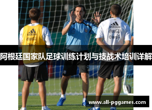 阿根廷国家队足球训练计划与技战术培训详解 阿根廷国家队足球训练计划与技战术培训详解