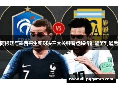 阿根廷与墨西哥生死对决三大关键看点解析谁能笑到最后 阿根廷与墨西哥生死对决三大关键看点解析谁能笑到最后