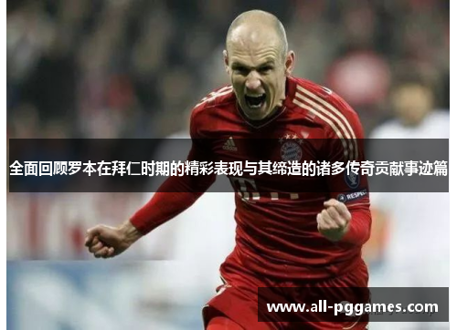 全面回顾罗本在拜仁时期的精彩表现与其缔造的诸多传奇贡献事迹篇 全面回顾罗本在拜仁时期的精彩表现与其缔造的诸多传奇贡献事迹篇