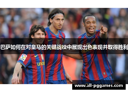 巴萨如何在对皇马的关键战役中展现出色表现并取得胜利 巴萨如何在对皇马的关键战役中展现出色表现并取得胜利