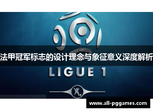 法甲冠军标志的设计理念与象征意义深度解析 法甲冠军标志的设计理念与象征意义深度解析