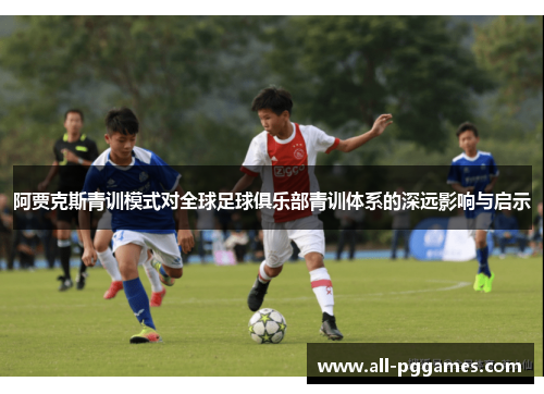 阿贾克斯青训模式对全球足球俱乐部青训体系的深远影响与启示 阿贾克斯青训模式对全球足球俱乐部青训体系的深远影响与启示