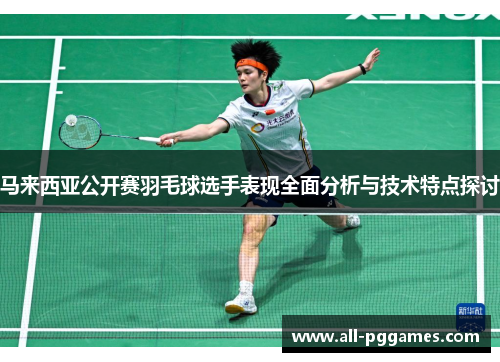 马来西亚公开赛羽毛球选手表现全面分析与技术特点探讨