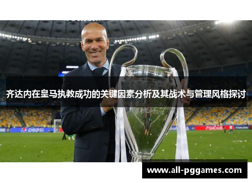 齐达内在皇马执教成功的关键因素分析及其战术与管理风格探讨 齐达内在皇马执教成功的关键因素分析及其战术与管理风格探讨