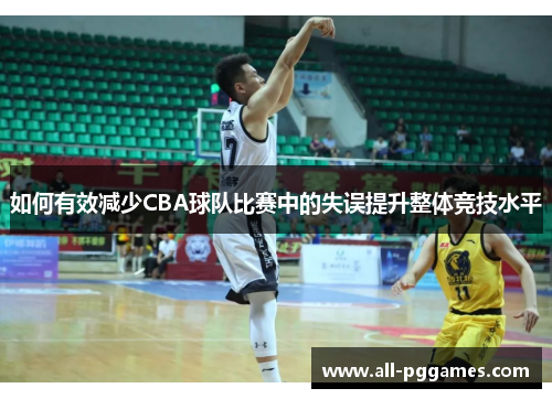 如何有效减少CBA球队比赛中的失误提升整体竞技水平 如何有效减少CBA球队比赛中的失误提升整体竞技水平