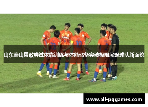山东泰山勇敢尝试依靠训练与体能储备突破极限展现球队新面貌