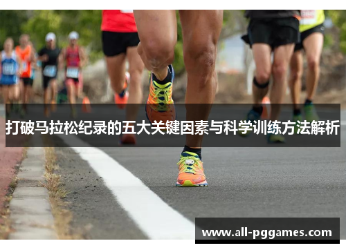 打破马拉松纪录的五大关键因素与科学训练方法解析