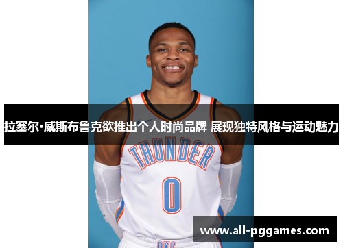 拉塞尔·威斯布鲁克欲推出个人时尚品牌 展现独特风格与运动魅力