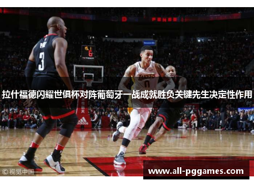 拉什福德闪耀世俱杯对阵葡萄牙一战成就胜负关键先生决定性作用