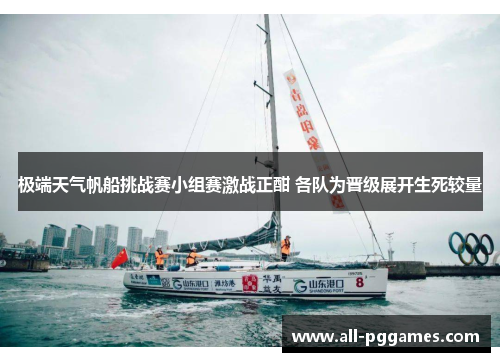 极端天气帆船挑战赛小组赛激战正酣 各队为晋级展开生死较量 极端天气帆船挑战赛小组赛激战正酣 各队为晋级展开生死较量