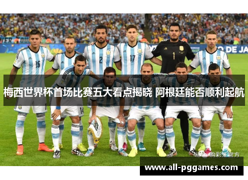 梅西世界杯首场比赛五大看点揭晓 阿根廷能否顺利起航