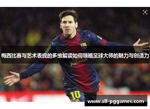 梅西比赛与艺术表现的多维解读如何领略足球大师的魅力与创造力 梅西比赛与艺术表现的多维解读如何领略足球大师的魅力与创造力