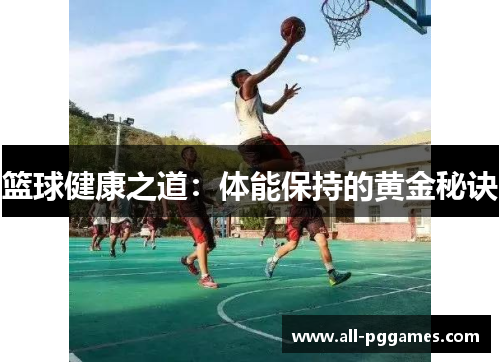 篮球健康之道:体能保持的黄金秘诀 篮球健康之道:体能保持的黄金秘诀