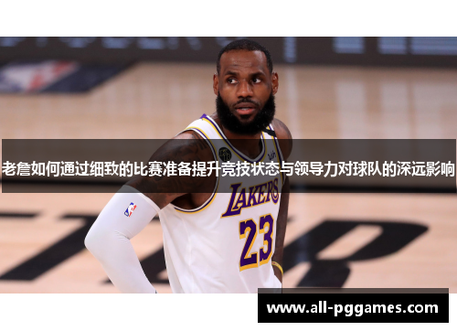 老詹如何通过细致的比赛准备提升竞技状态与领导力对球队的深远影响