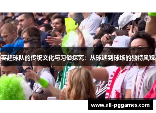 英超球队的传统文化与习俗探究:从球迷到球场的独特风貌 英超球队的传统文化与习俗探究:从球迷到球场的独特风貌