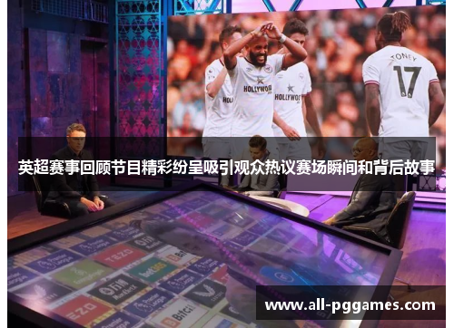 英超赛事回顾节目精彩纷呈吸引观众热议赛场瞬间和背后故事 英超赛事回顾节目精彩纷呈吸引观众热议赛场瞬间和背后故事