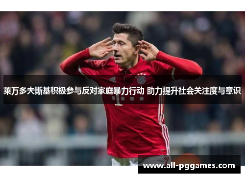 莱万多夫斯基积极参与反对家庭暴力行动 助力提升社会关注度与意识