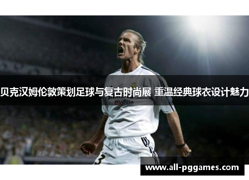 贝克汉姆伦敦策划足球与复古时尚展 重温经典球衣设计魅力