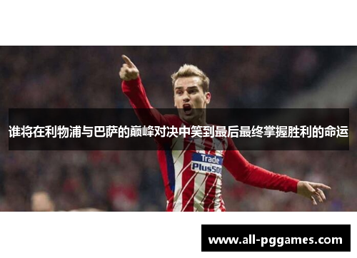 谁将在利物浦与巴萨的巅峰对决中笑到最后最终掌握胜利的命运