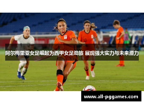 阿尔梅里亚女足崛起为西甲女足劲旅 展现强大实力与未来潜力